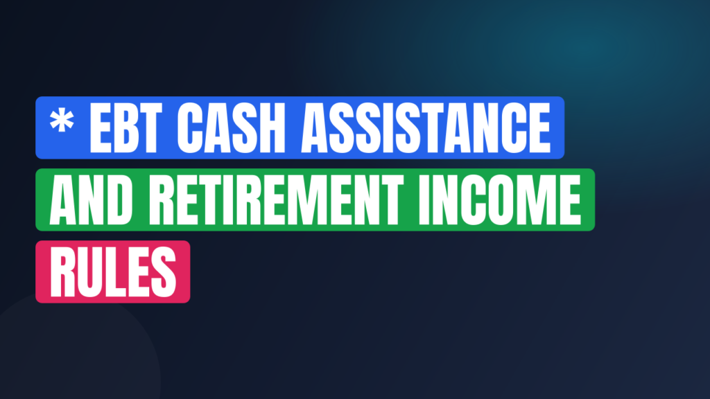 * EBT Cash Assistance and Retirement Income Rules